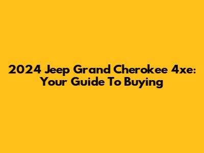2024 Jeep Grand Cherokee 4xe: Your Guide To Buying