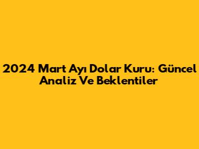 2024 Mart Ayı Dolar Kuru: Güncel Analiz Ve Beklentiler