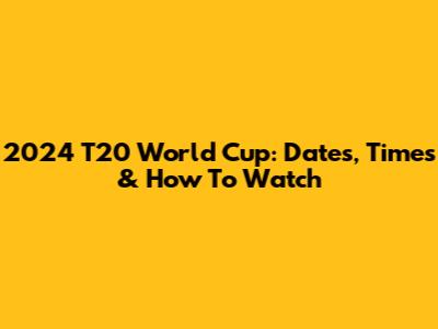 2024 T20 World Cup: Dates, Times & How To Watch