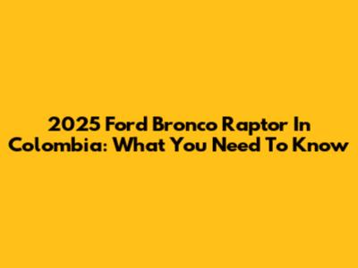 2025 Ford Bronco Raptor In Colombia: What You Need To Know