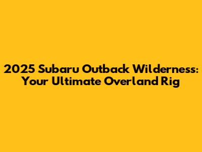 2025 Subaru Outback Wilderness: Your Ultimate Overland Rig