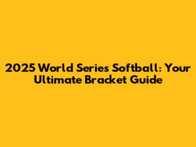 2025 World Series Softball: Your Ultimate Bracket Guide