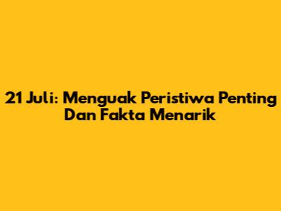 21 Juli: Menguak Peristiwa Penting Dan Fakta Menarik