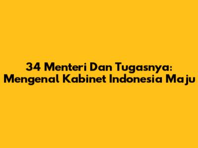 34 Menteri Dan Tugasnya: Mengenal Kabinet Indonesia Maju