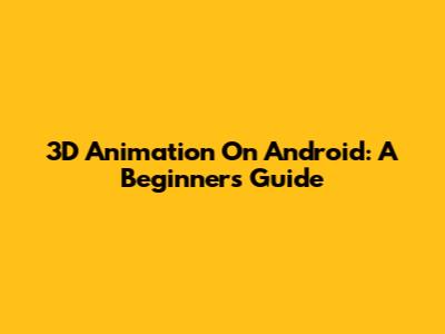 3D Animation On Android: A Beginner's Guide
