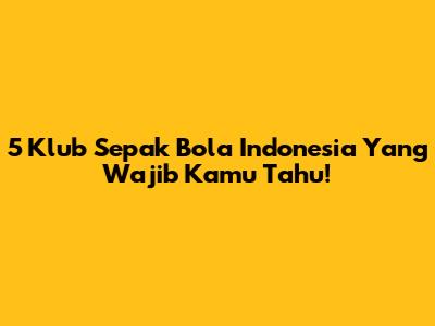 5 Klub Sepak Bola Indonesia Yang Wajib Kamu Tahu!
