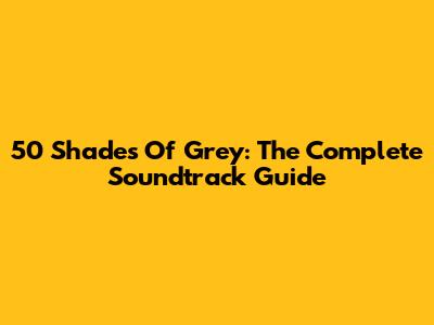 50 Shades Of Grey: The Complete Soundtrack Guide
