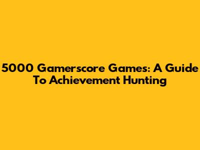 5000 Gamerscore Games: A Guide To Achievement Hunting