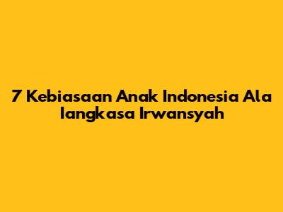 7 Kebiasaan Anak Indonesia Ala Iangkasa Irwansyah