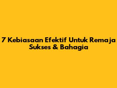 7 Kebiasaan Efektif Untuk Remaja Sukses & Bahagia