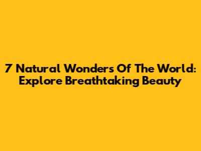 7 Natural Wonders Of The World: Explore Breathtaking Beauty