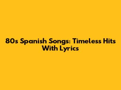 80s Spanish Songs: Timeless Hits With Lyrics