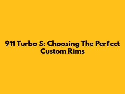 911 Turbo S: Choosing The Perfect Custom Rims