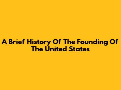 A Brief History Of The Founding Of The United States
