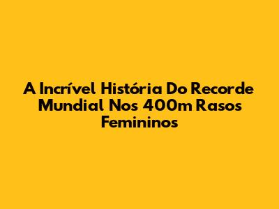 A Incrível História Do Recorde Mundial Nos 400m Rasos Femininos