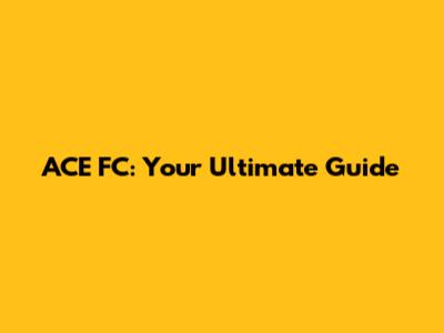 ACE FC: Your Ultimate Guide