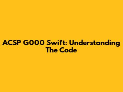 ACSP G000 Swift: Understanding The Code
