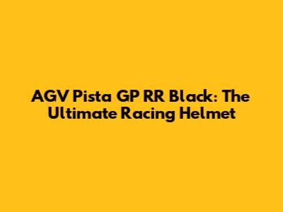 AGV Pista GP RR Black: The Ultimate Racing Helmet