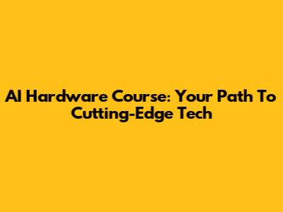 AI Hardware Course: Your Path To Cutting-Edge Tech