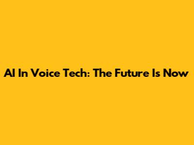 AI In Voice Tech: The Future Is Now