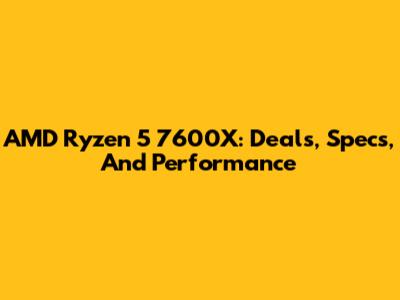 AMD Ryzen 5 7600X: Deals, Specs, And Performance