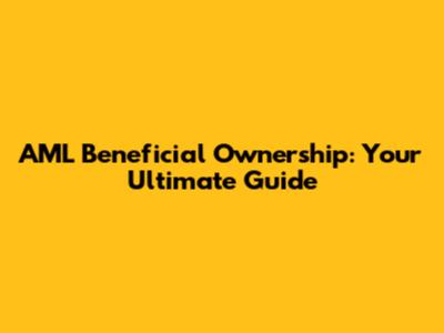 AML Beneficial Ownership: Your Ultimate Guide