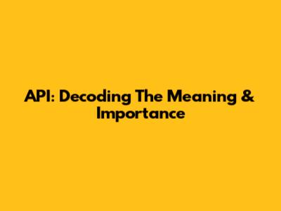 API: Decoding The Meaning & Importance