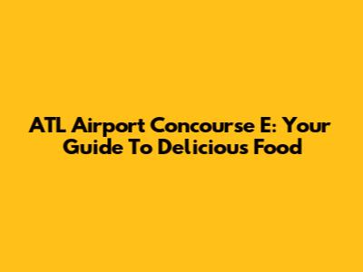 ATL Airport Concourse E: Your Guide To Delicious Food
