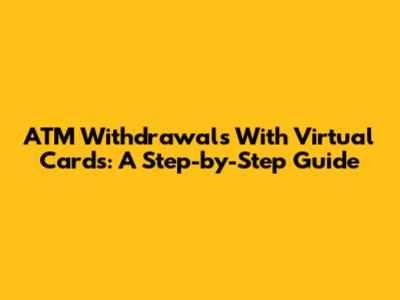 ATM Withdrawals With Virtual Cards: A Step-by-Step Guide