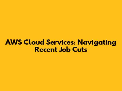 AWS Cloud Services: Navigating Recent Job Cuts