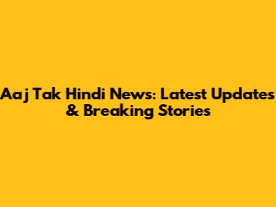 Aaj Tak Hindi News: Latest Updates & Breaking Stories