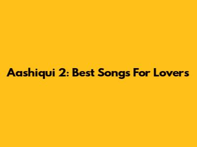 Aashiqui 2: Best Songs For Lovers