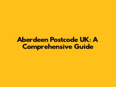 Aberdeen Postcode UK: A Comprehensive Guide