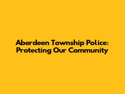 Aberdeen Township Police: Protecting Our Community