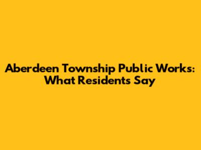 Aberdeen Township Public Works: What Residents Say