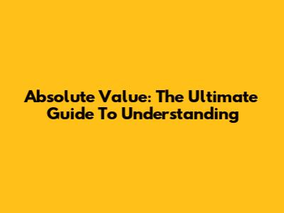 Absolute Value: The Ultimate Guide To Understanding