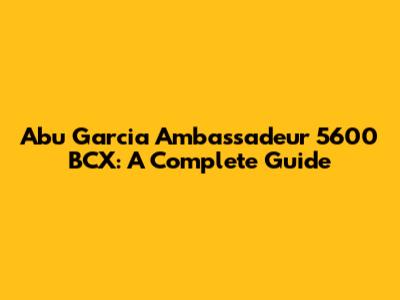 Abu Garcia Ambassadeur 5600 BCX: A Complete Guide