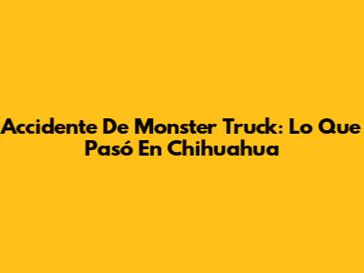 Accidente De Monster Truck: Lo Que Pasó En Chihuahua
