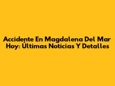 Accidente En Magdalena Del Mar Hoy: Últimas Noticias Y Detalles