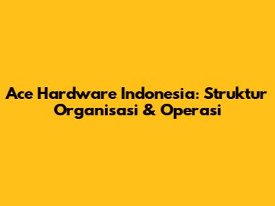 Ace Hardware Indonesia: Struktur Organisasi & Operasi