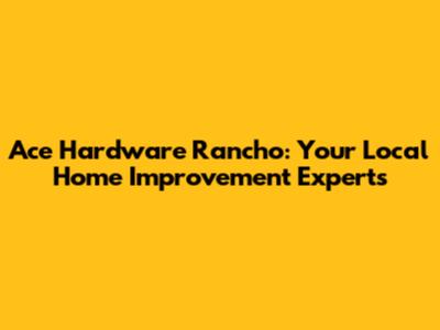 Ace Hardware Rancho: Your Local Home Improvement Experts