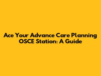 Ace Your Advance Care Planning OSCE Station: A Guide