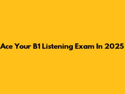 Ace Your B1 Listening Exam In 2025
