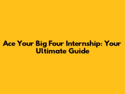 Ace Your Big Four Internship: Your Ultimate Guide