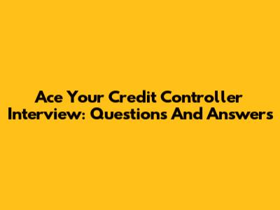 Ace Your Credit Controller Interview: Questions And Answers