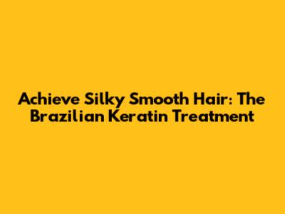 Achieve Silky Smooth Hair: The Brazilian Keratin Treatment
