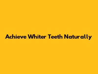 Achieve Whiter Teeth Naturally