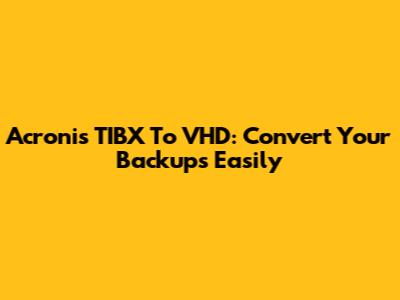 Acronis TIBX To VHD: Convert Your Backups Easily