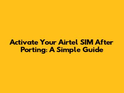 Activate Your Airtel SIM After Porting: A Simple Guide