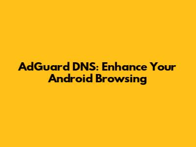 AdGuard DNS: Enhance Your Android Browsing